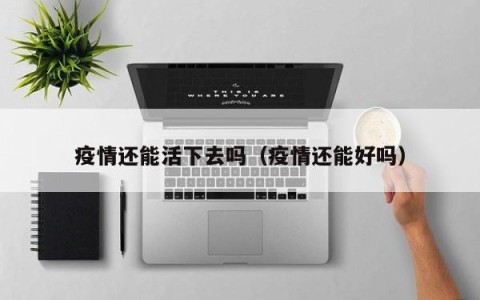 疫情还能活下去吗（疫情还能好吗）