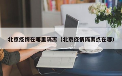北京疫情在哪里隔离（北京疫情隔离点在哪）